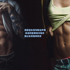 澳菲篮协发布联合声明 承诺彻查赛场冲突并强化体育精神教育