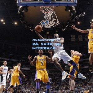 2024年NBA全明星赛，星光璀璨，东部队逆转取胜创纪录