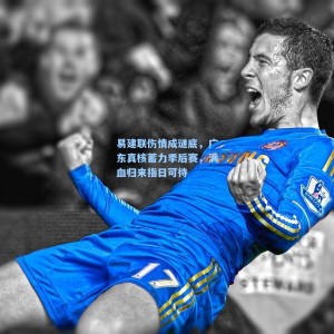 易建联伤情成谜底，广东真核蓄力季后赛，满血归来指日可待