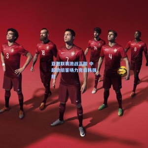 亚冠联赛激战正酣 中超劲旅客场力克日韩强敌