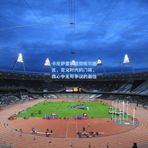 卡尼萨雷斯盛赞库尔图瓦，定义时代的门将，我心中无可争议的最佳