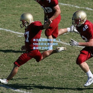 米兰瞄准防线补强，1500万欧元浮动报价曼城中卫阿坎吉