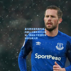 皇马更衣室风暴升级，内部人士曝自我文化蔓延，球员私下形容环境如高压疯人院