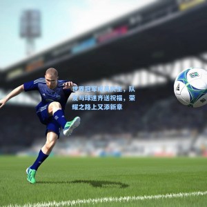 世界冠军成员庆生，队友与球迷齐送祝福，荣耀之路上又添新章