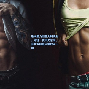 维埃里力挺意大利换血，年轻一代只欠东风，蓝衣军团复兴需放手一搏