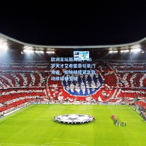 欧洲足坛新风暴，16岁天才艾希霍恩引豪门竞逐，柏林赫塔紧急启动续约保卫战