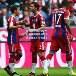 生死战仅出战9分钟 赵继伟赛后情绪爆发，我算什么？今天忍不了！