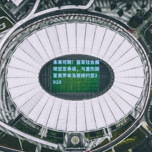 未来可期！皇家社会展现坚定承诺，与重伤新星奥罗本戈亚续约至2028