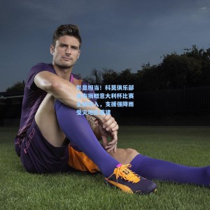 彰显担当！科莫俱乐部宣布捐赠意大利杯比赛全部收入，支援强降雨受灾地区重建