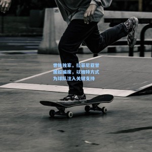 世体独家，拉菲尼亚甘居超编席，以独特方式为球队注入关键支持