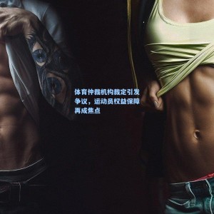 体育仲裁机构裁定引发争议，运动员权益保障再成焦点