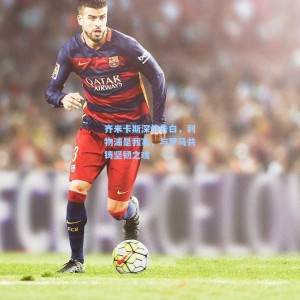 齐米卡斯深情告白，利物浦是我家，与罗马共铸坚韧之魂