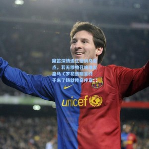 魔笛深情追忆伯纳乌起点，若无穆帅召唤难赴皇马 C罗初遇赠言终于来了铸就传奇序章