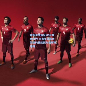 雷斯深情追忆MSN黄金时代 坦言生涯最大梦想仍是欧冠与世界杯荣耀