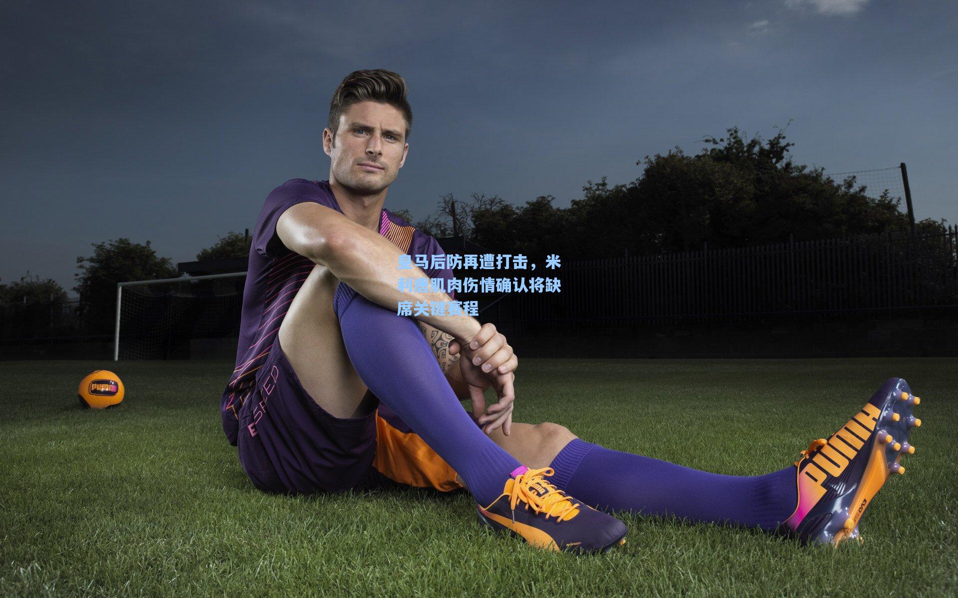 皇马后防再遭打击,米利唐肌肉伤情确认将缺席关键赛程