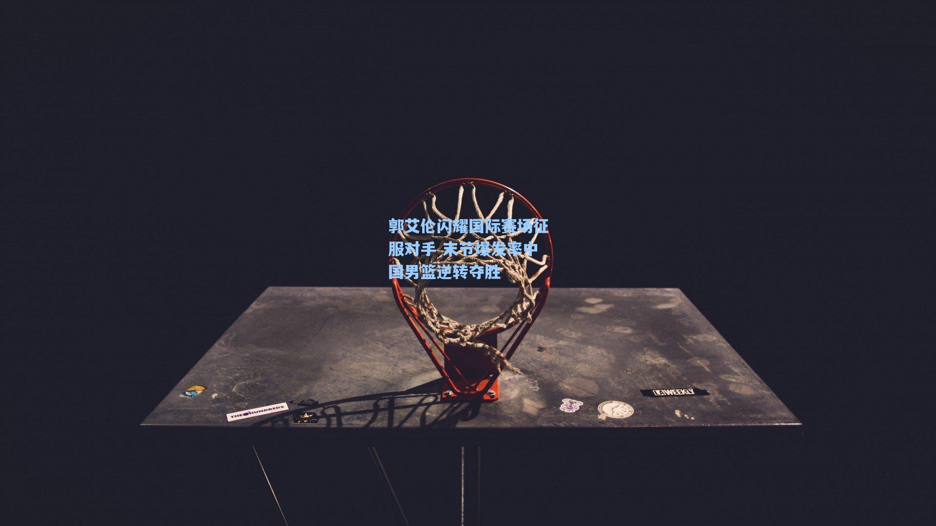 郭艾伦闪耀国际赛场征服对手 末节爆发率中国男篮逆转夺胜