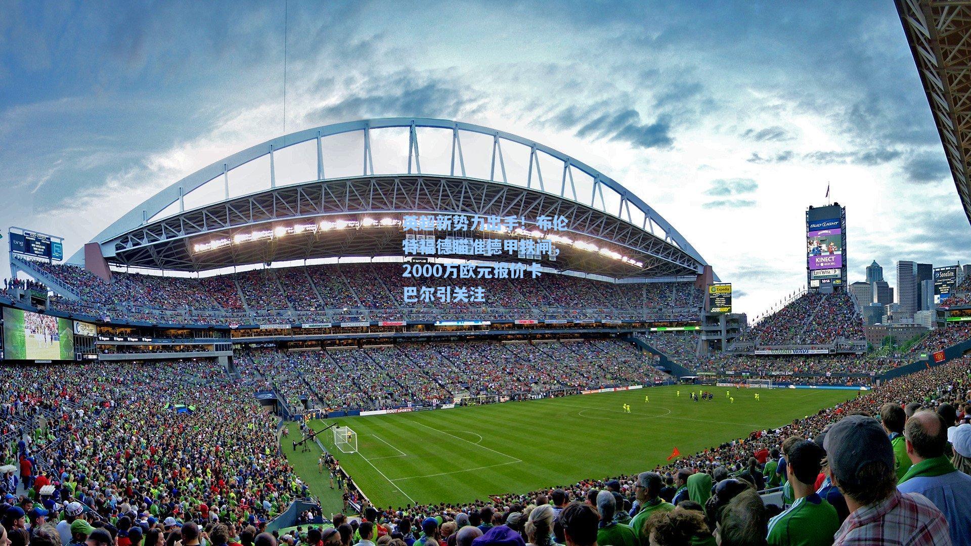 英超新势力出手！布伦特福德瞄准德甲铁闸，2000万欧元报价卡巴尔引关注