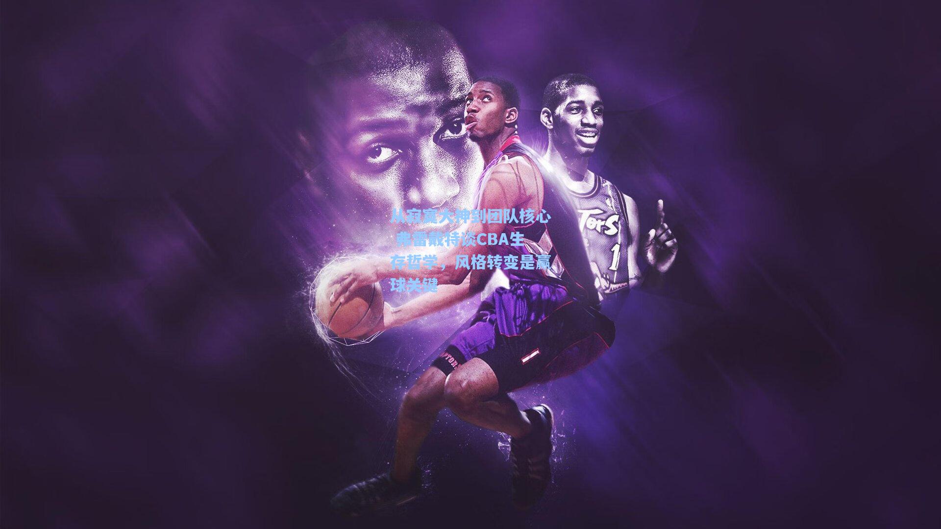 从寂寞大神到团队核心 弗雷戴特谈CBA生存哲学，风格转变是赢球关键