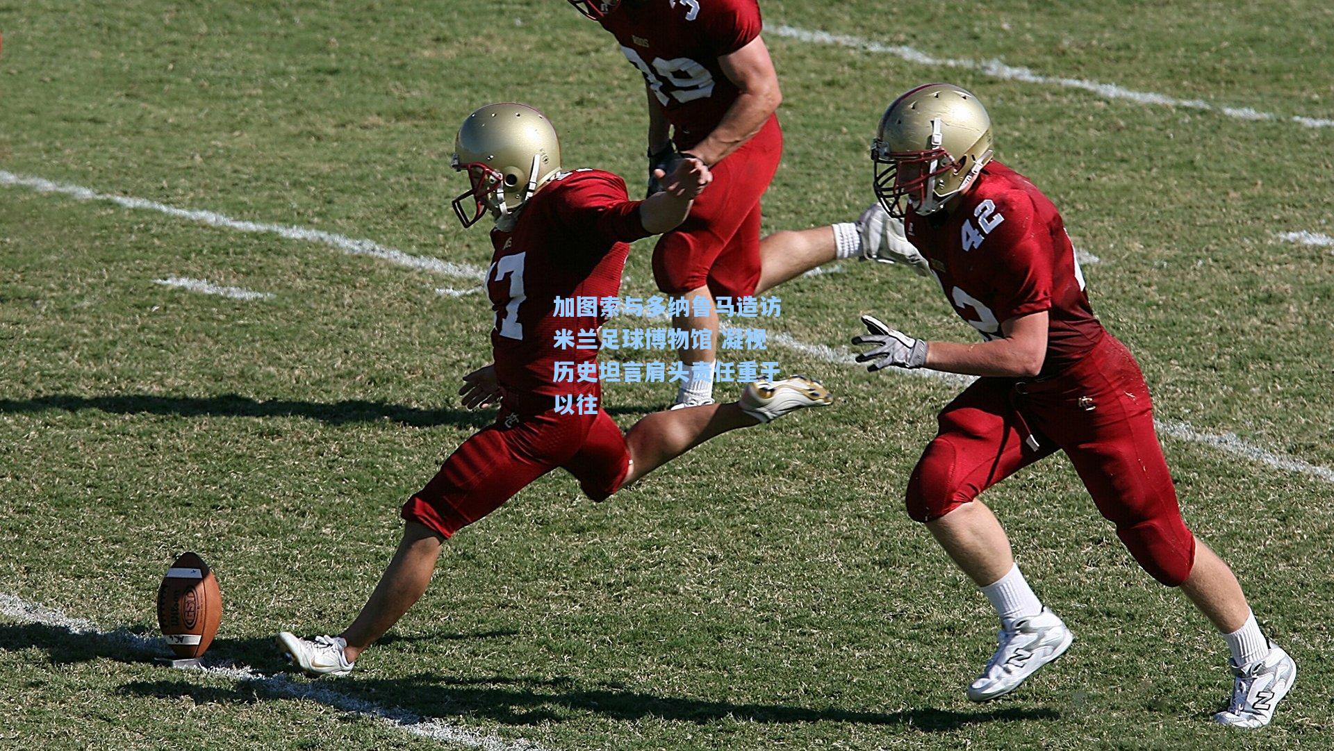 加图索与多纳鲁马造访米兰足球博物馆 凝视历史坦言肩头责任重于以往