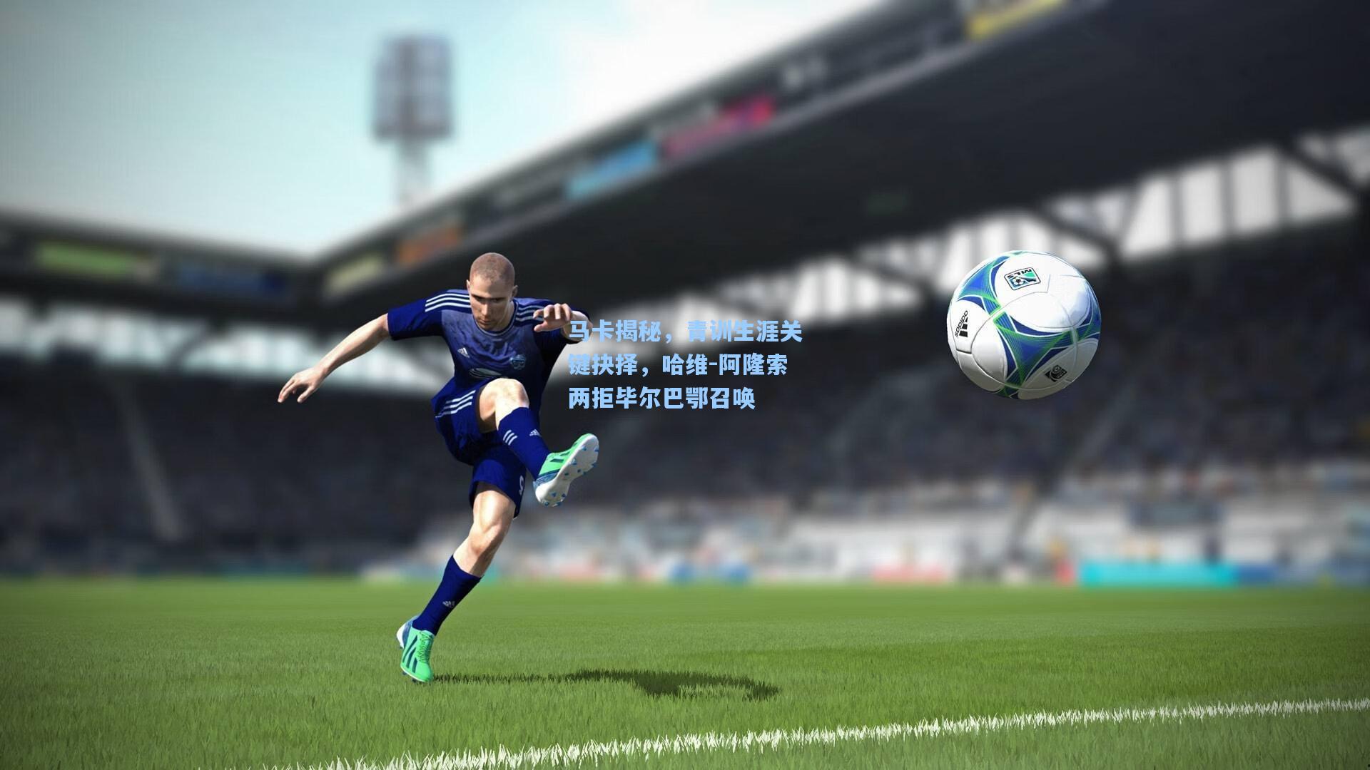 马卡揭秘，青训生涯关键抉择，哈维-阿隆索两拒毕尔巴鄂召唤