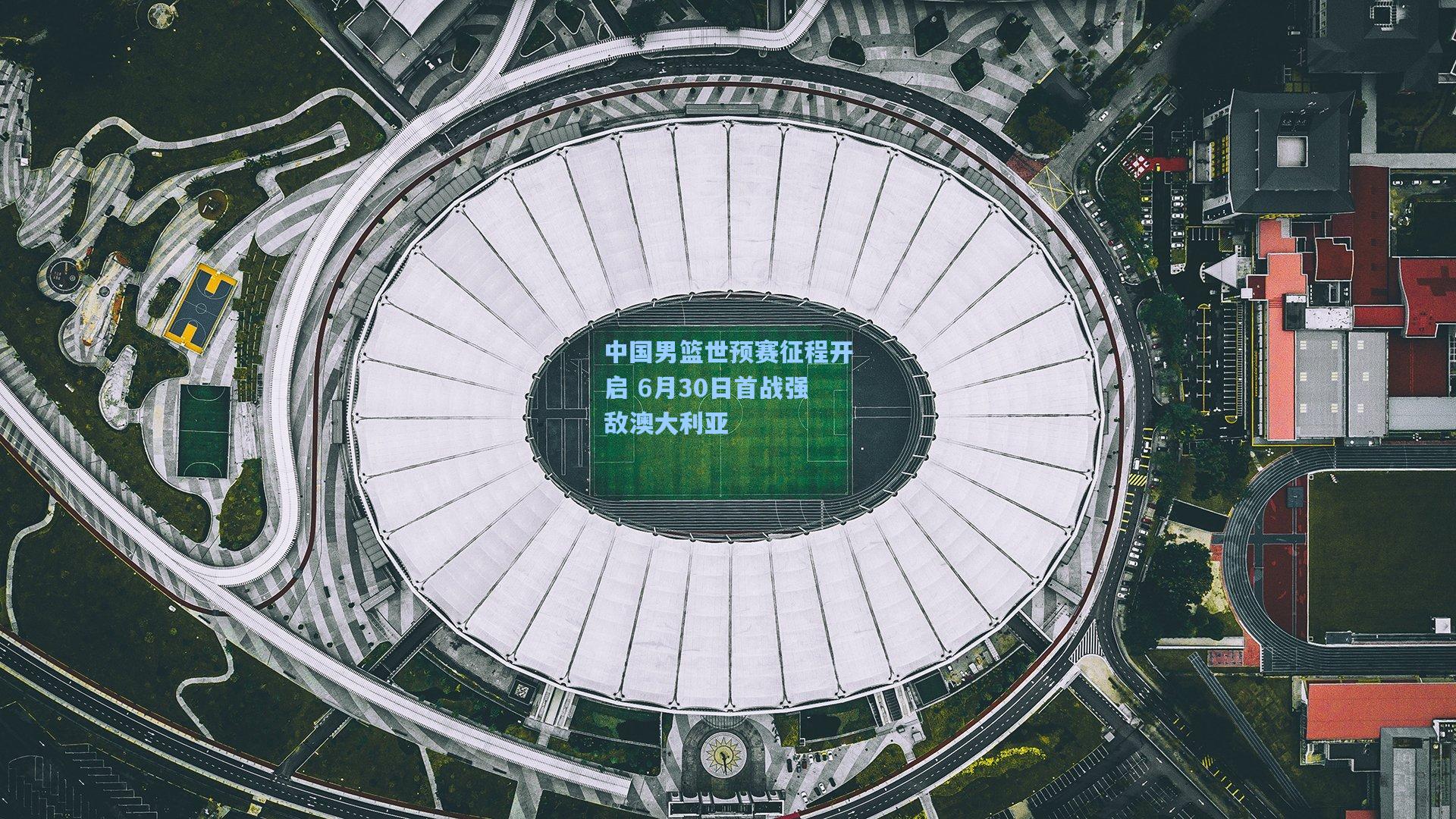 中国男篮世预赛征程开启 6月30日首战强敌澳大利亚