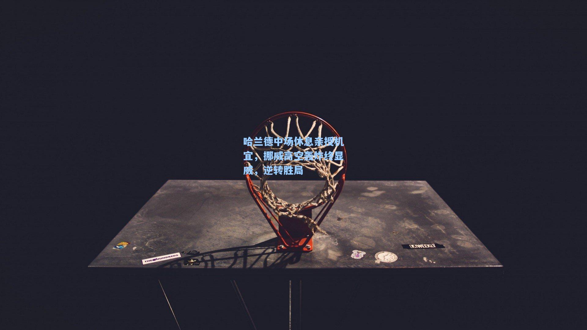 哈兰德中场休息亲授机宜，挪威高空轰炸终显威，逆转胜局