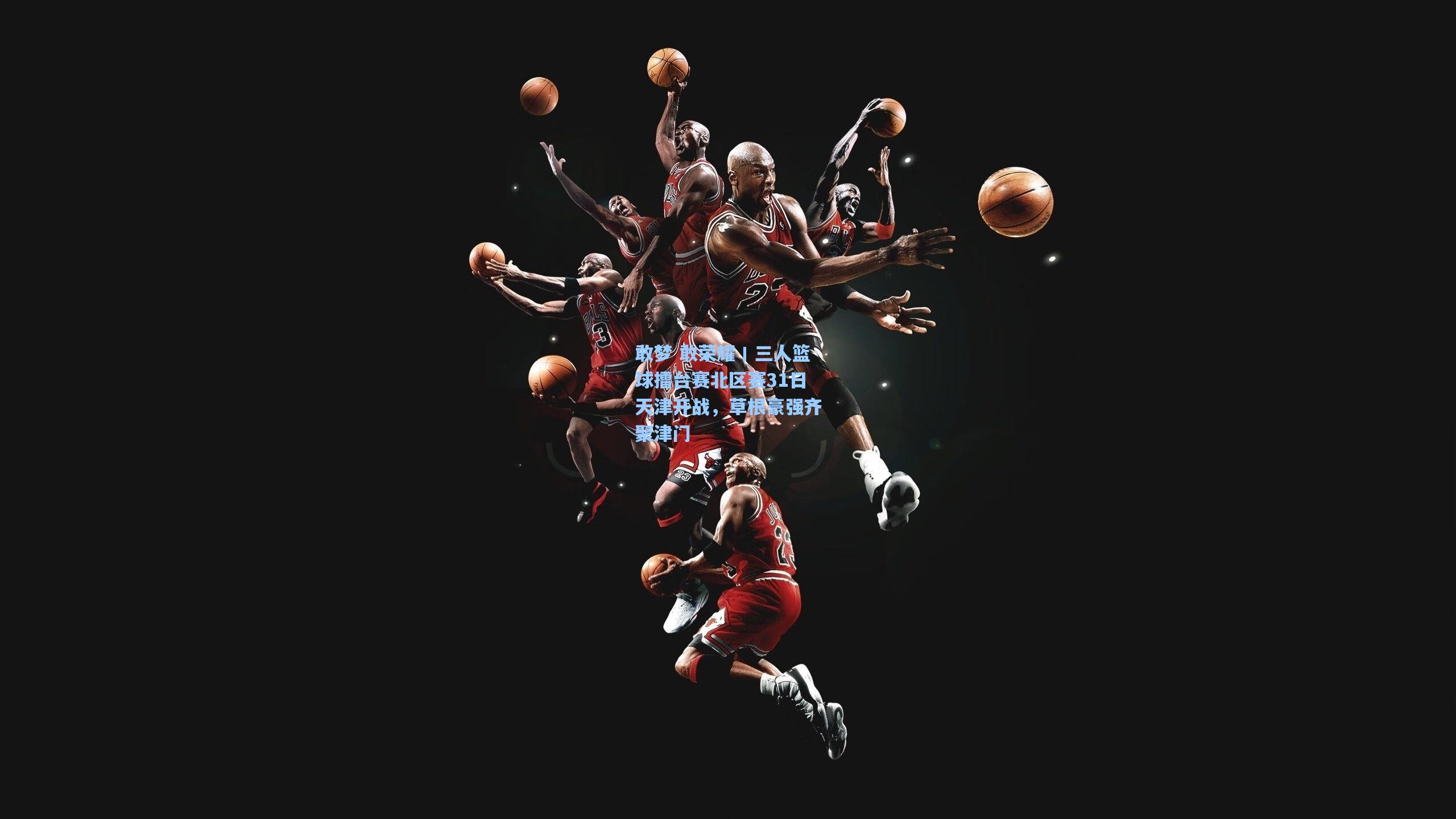 敢梦 敢荣耀丨三人篮球擂台赛北区赛31日天津开战，草根豪强齐聚津门