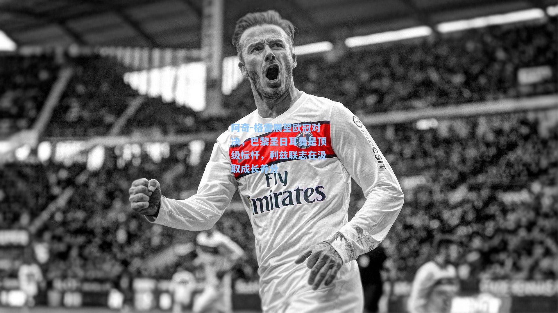 阿奇-格雷展望欧冠对决，巴黎圣日耳曼是顶级标杆，利兹联志在汲取成长养分