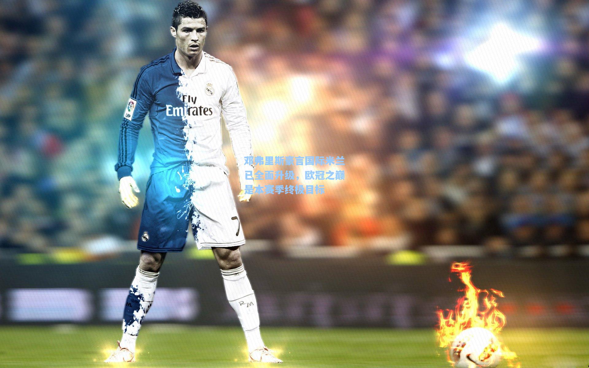 邓弗里斯豪言国际米兰已全面升级,欧冠之巅是本赛季终极目标