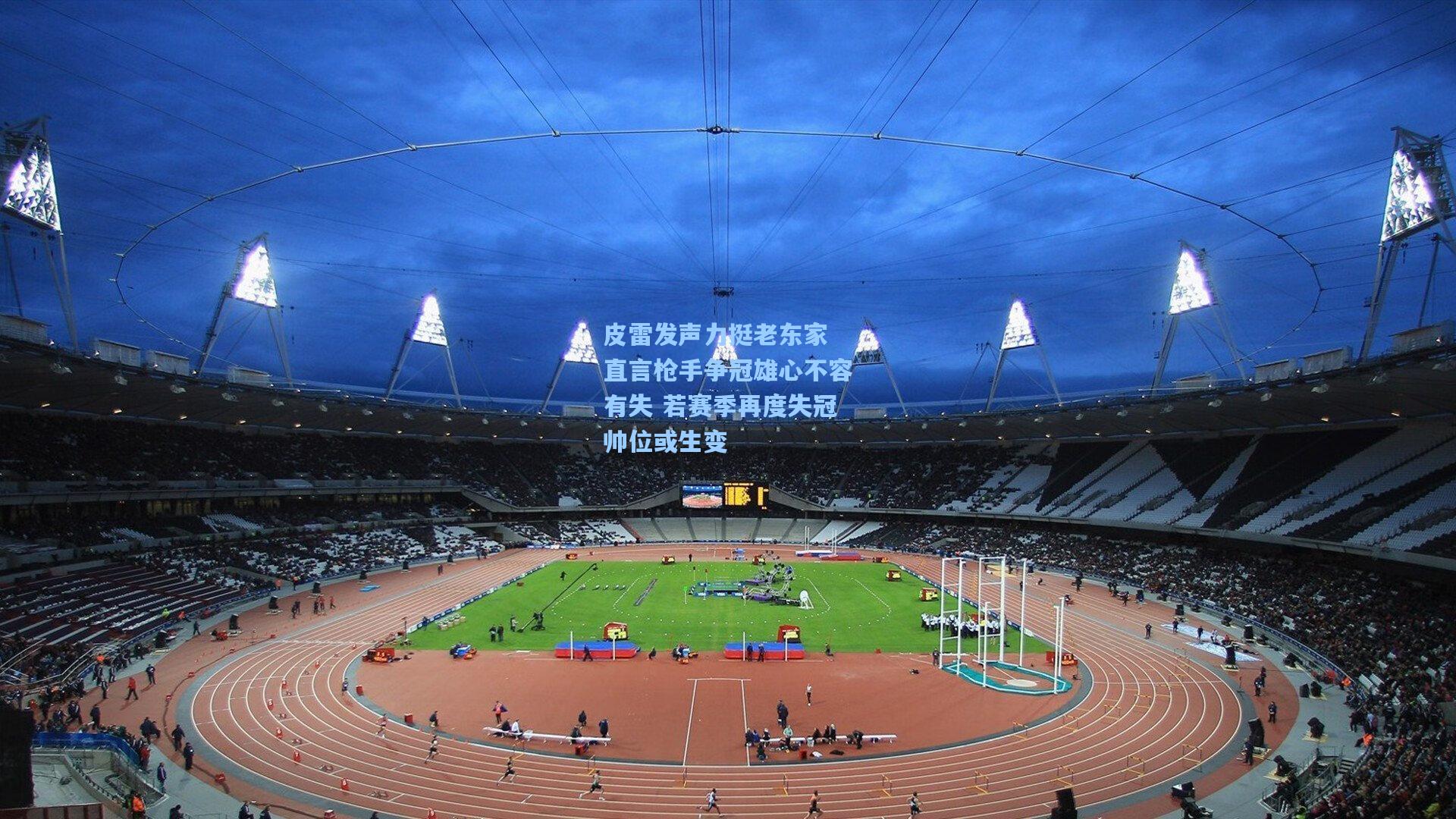 皮雷发声力挺老东家 直言枪手争冠雄心不容有失 若赛季再度失冠帅位或生变