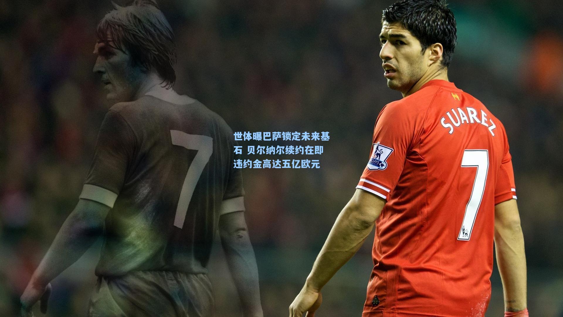 世体曝巴萨锁定未来基石 贝尔纳尔续约在即违约金高达五亿欧元