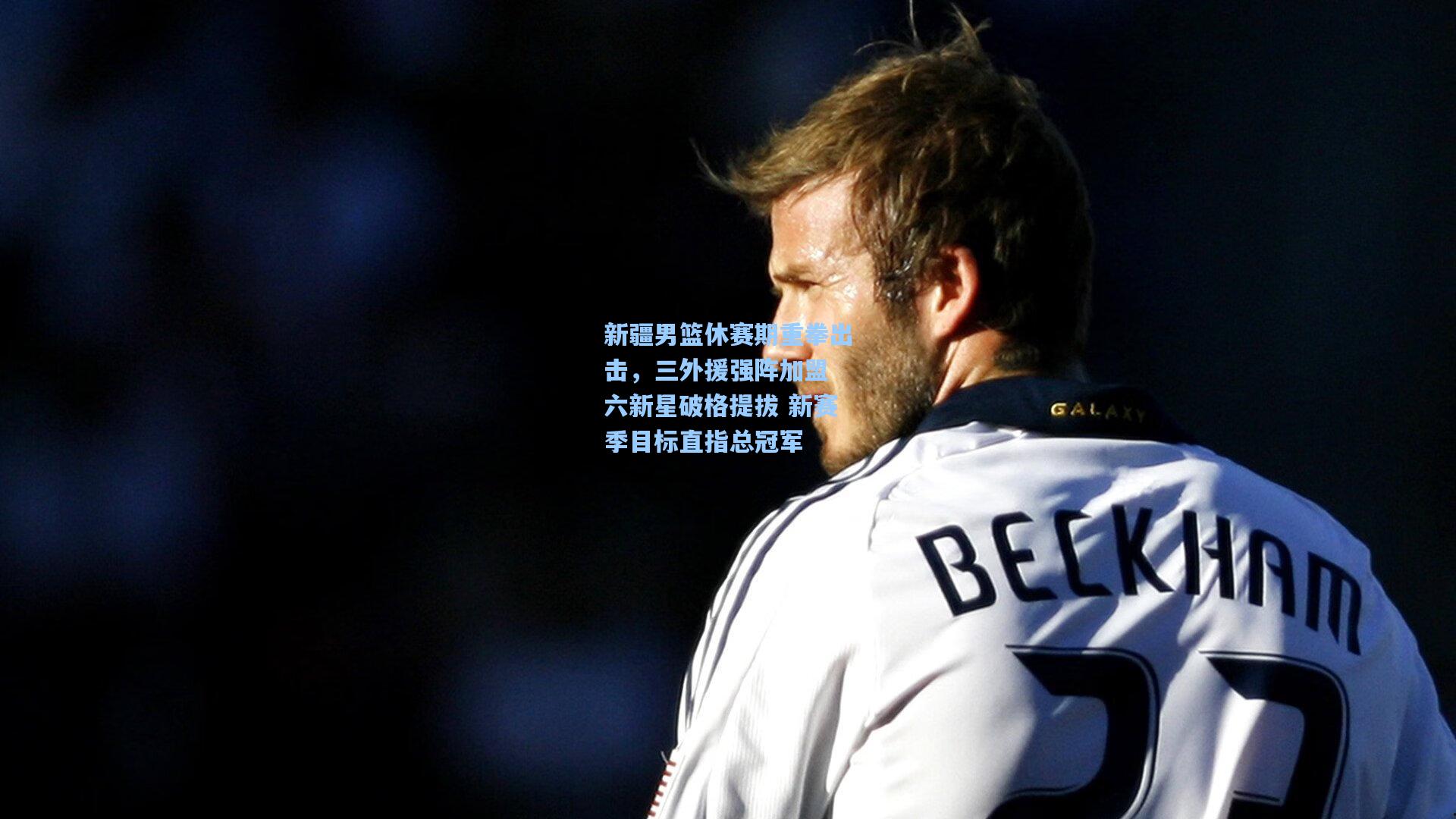 新疆男篮休赛期重拳出击，三外援强阵加盟 六新星破格提拔 新赛季目标直指总冠军